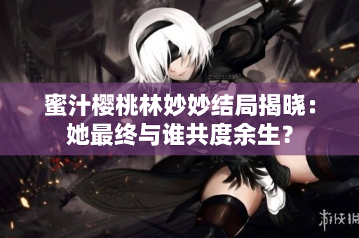 蜜汁櫻桃林妙妙結(jié)局揭曉：她最終與誰共度余生？