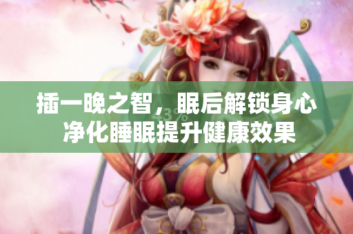 插一晚之智，眠后解鎖身心 凈化睡眠提升健康效果