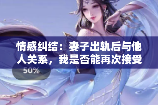 情感糾結(jié)：妻子出軌后與他人關(guān)系，我是否能再次接受？