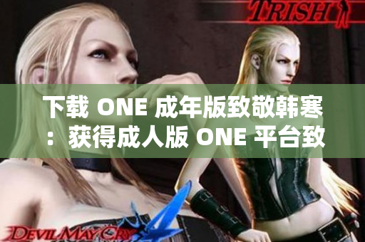 下載 ONE 成年版致敬韓寒：獲得成人版 ONE 平臺(tái)致敬韓寒的方法