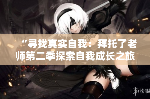 “尋找真實(shí)自我：拜托了老師第二季探索自我成長(zhǎng)之旅”