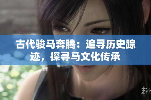 古代駿馬奔騰：追尋歷史蹤跡，探尋馬文化傳承