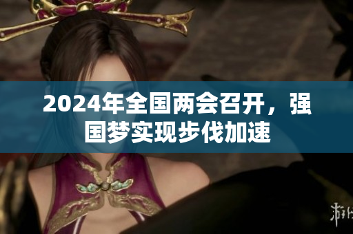 2024年全國(guó)兩會(huì)召開(kāi)，強(qiáng)國(guó)夢(mèng)實(shí)現(xiàn)步伐加速