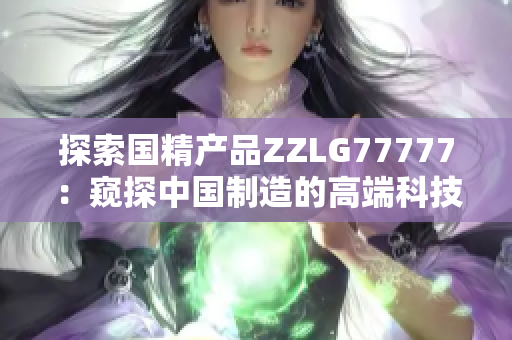 探索國(guó)精產(chǎn)品ZZLG77777：窺探中國(guó)制造的高端科技之路