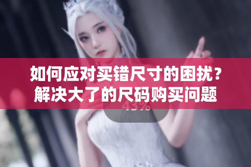 如何應(yīng)對買錯尺寸的困擾？解決大了的尺碼購買問題