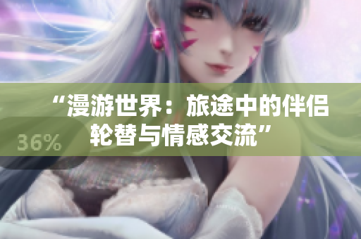 “漫游世界：旅途中的伴侶輪替與情感交流”