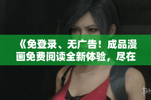 《免登錄、無廣告！成品漫畫免費(fèi)閱讀全新體驗(yàn)，盡在XXX平臺(tái)》