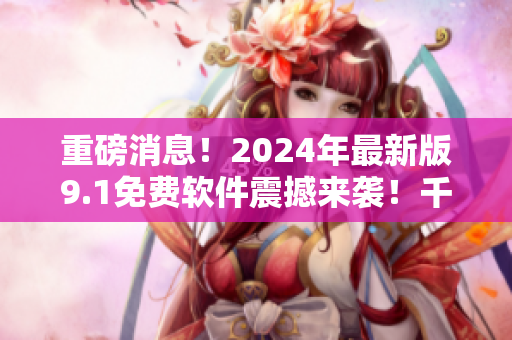 重磅消息！2024年最新版9.1免費(fèi)軟件震撼來襲！千萬別錯(cuò)過！