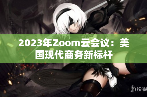 2023年Zoom云會(huì)議：美國(guó)現(xiàn)代商務(wù)新標(biāo)桿