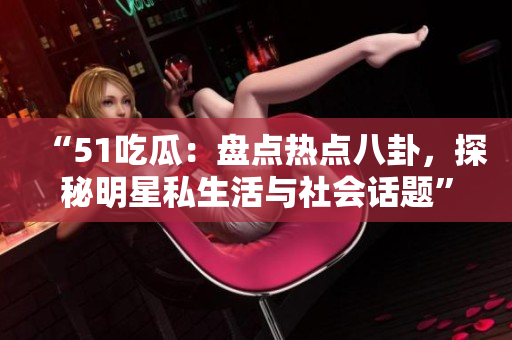 “51吃瓜：盤點(diǎn)熱點(diǎn)八卦，探秘明星私生活與社會話題”