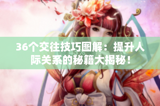 36個(gè)交往技巧圖解：提升人際關(guān)系的秘籍大揭秘！