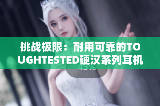 挑戰(zhàn)極限：耐用可靠的TOUGHTESTED硬漢系列耳機(jī)重新定義音頻體驗(yàn)