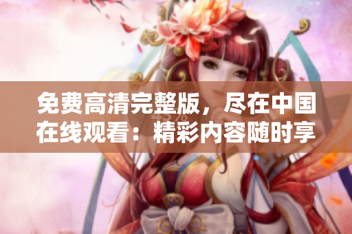 免費高清完整版，盡在中國在線觀看：精彩內(nèi)容隨時享受