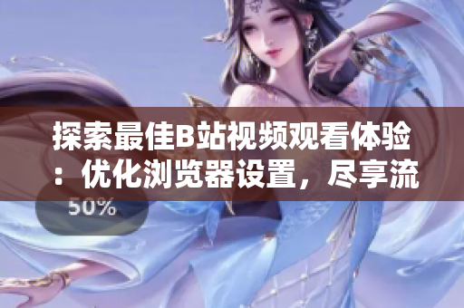 探索最佳B站視頻觀看體驗(yàn)：優(yōu)化瀏覽器設(shè)置，盡享流暢視頻樂趣