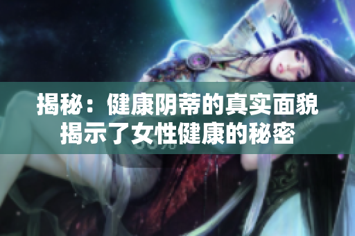 揭秘:健康陰蒂的真實(shí)面貌揭示了女性健康的秘密 揭秘:健康陰蒂的真實(shí)面貌揭示了女性健康的秘密