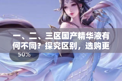 一、二、三區(qū)國產(chǎn)精華液有何不同？探究區(qū)別，選購更明智！