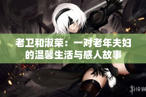 老衛(wèi)和淑榮：一對老年夫婦的溫馨生活與感人故事