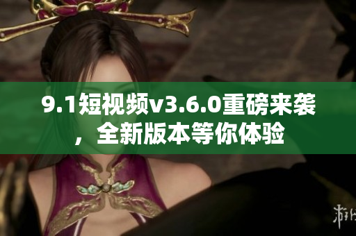 9.1短視頻v3.6.0重磅來襲，全新版本等你體驗(yàn)