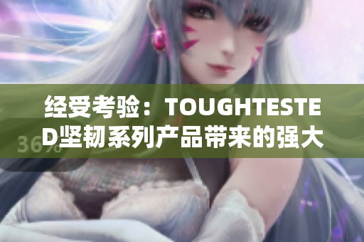 經(jīng)受考驗(yàn)：TOUGHTESTED堅(jiān)韌系列產(chǎn)品帶來的強(qiáng)大耐用性