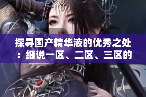 探尋國產(chǎn)精華液的優(yōu)秀之處：細說一區(qū)、二區(qū)、三區(qū)的出色表現(xiàn)