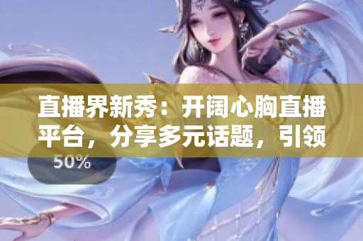 直播界新秀：開闊心胸直播平臺(tái)，分享多元話題，引領(lǐng)觀眾探索未知領(lǐng)域