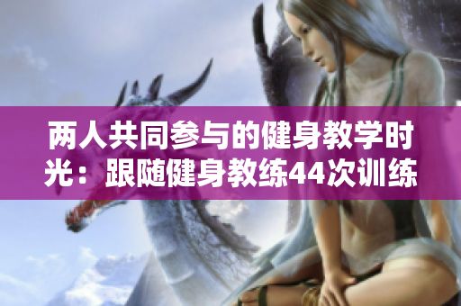 兩人共同參與的健身教學(xué)時(shí)光：跟隨健身教練44次訓(xùn)練