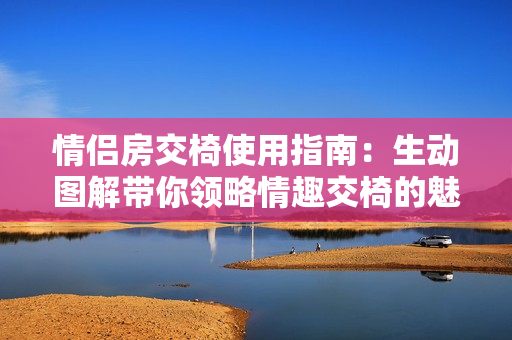 情侶房交椅使用指南:生動(dòng)圖解帶你領(lǐng)略情趣交椅的魅力 情侶房交椅使用指南:生動(dòng)圖解帶你領(lǐng)略情趣交椅的魅力