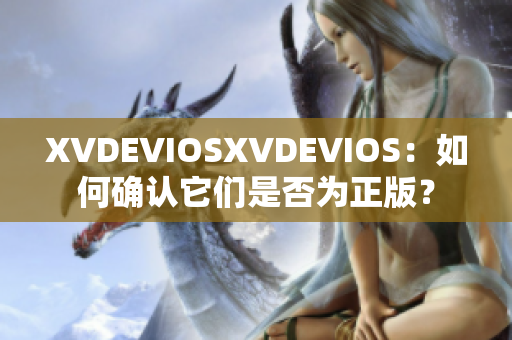 XVDEVIOSXVDEVIOS：如何確認(rèn)它們是否為正版？