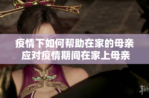 疫情下如何幫助在家的母親 應(yīng)對疫情期間在家上母親的挑戰(zhàn)