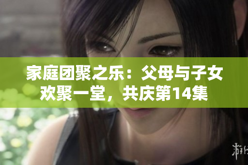 家庭團聚之樂：父母與子女歡聚一堂，共慶第14集