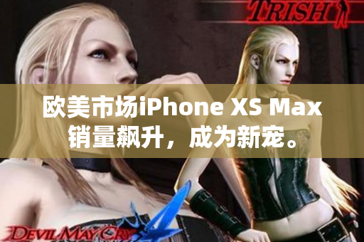 歐美市場(chǎng)iPhone XS Max銷量飆升，成為新寵。