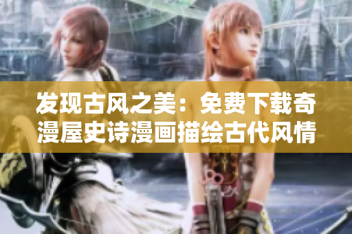 發(fā)現(xiàn)古風(fēng)之美：免費下載奇漫屋史詩漫畫描繪古代風(fēng)情