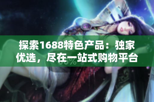 探索1688特色產(chǎn)品：獨(dú)家優(yōu)選，盡在一站式購(gòu)物平臺(tái)！