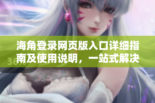 海角登錄網(wǎng)頁版入口詳細(xì)指南及使用說明，一站式解決登錄問題