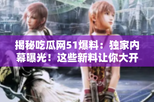 揭秘吃瓜網(wǎng)51爆料：獨家內(nèi)幕曝光！這些新料讓你大開眼界！
