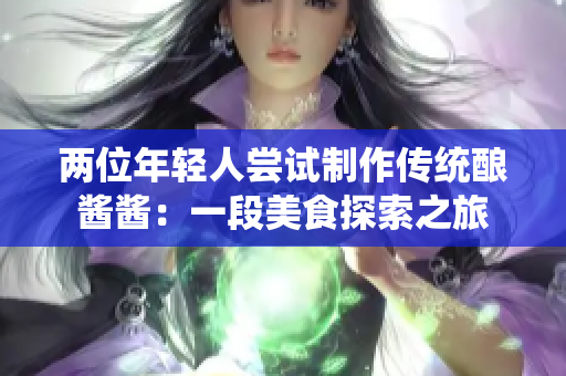 兩位年輕人嘗試制作傳統(tǒng)釀醬醬：一段美食探索之旅