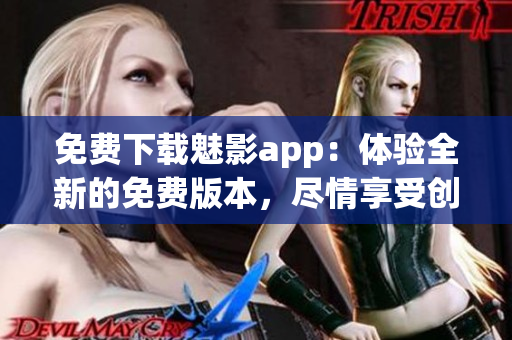 免費下載魅影app：體驗全新的免費版本，盡情享受創(chuàng)新功能與優(yōu)質(zhì)內(nèi)容