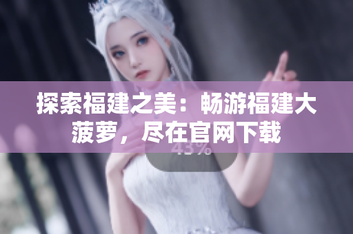 探索福建之美：暢游福建大菠蘿，盡在官網(wǎng)下載