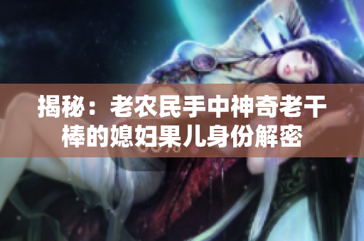 揭秘：老農(nóng)民手中神奇老干棒的媳婦果兒身份解密