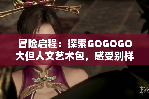 冒險啟程：探索GOGOGO大但人文藝術(shù)包，感受別樣文化之美