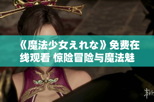 《魔法少女えれな》免費在線觀看 驚險冒險與魔法魅力交織