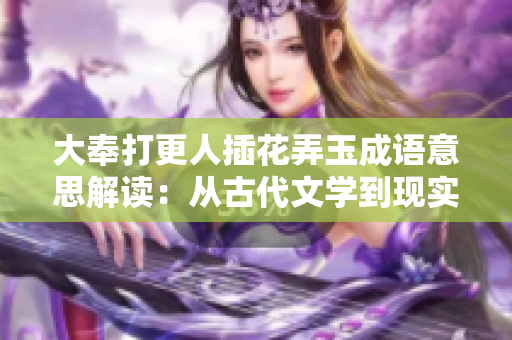 大奉打更人插花弄玉成語意思解讀：從古代文學(xué)到現(xiàn)實(shí)生活的轉(zhuǎn)化探究