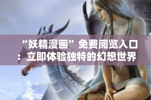 “妖精漫畫”免費(fèi)閱覽入口：立即體驗(yàn)獨(dú)特的幻想世界