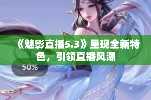 《魅影直播5.3》呈現(xiàn)全新特色，引領直播風潮