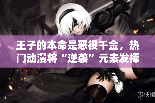 王子的本命是惡役千金，熱門動漫將“逆襲”元素發(fā)揮到極致