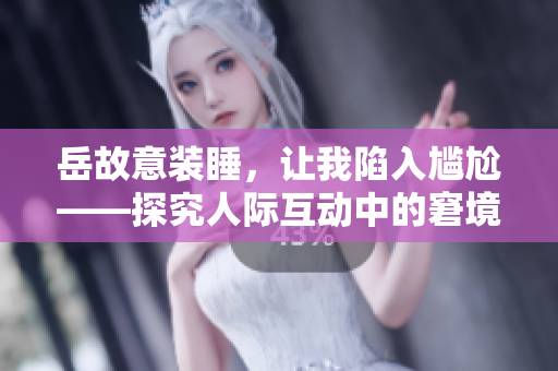 岳故意裝睡，讓我陷入尷尬——探究人際互動中的窘境
