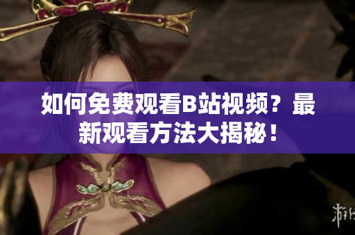 如何免費(fèi)觀看B站視頻？最新觀看方法大揭秘！