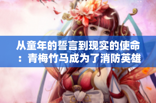 從童年的誓言到現(xiàn)實(shí)的使命：青梅竹馬成為了消防英雄