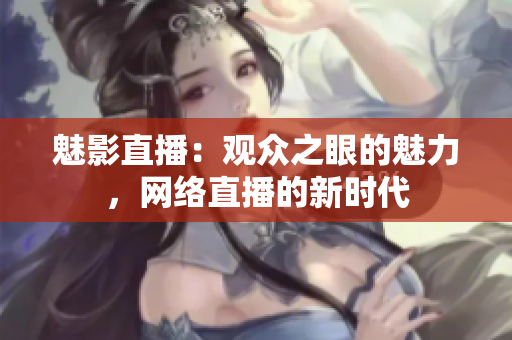 魅影直播：觀眾之眼的魅力，網(wǎng)絡直播的新時代