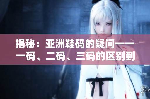 揭秘：亞洲鞋碼的疑問一一一碼、二碼、三碼的區(qū)別到底是什么？